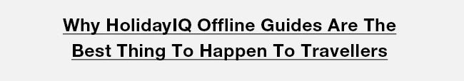 Why HolidayIQ Offline Guides Are The Best Thing To Happen To Travellers