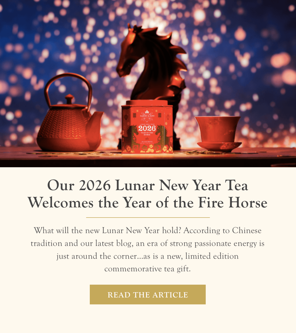 Our 2026 Lunar New Year Tea Welcomes the Year of the Fire Horse  |  Read the Blog >