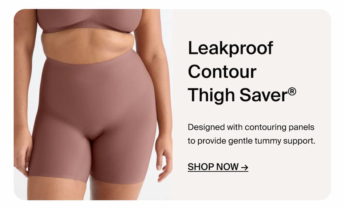 Leakproof Contour Thigh Saver. Designed with contouring panels to provide gentle tummy support. Shop Now ->