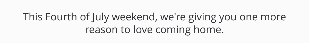 This Fourth of July weekend, we're giving you one more reason to love coming home.
