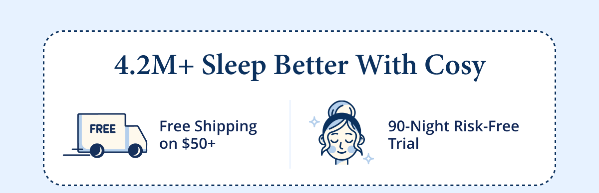 4.2M+ Sleep Better With Cosy  Free Shipping on $50+  90-Night Risk-Free Trial
