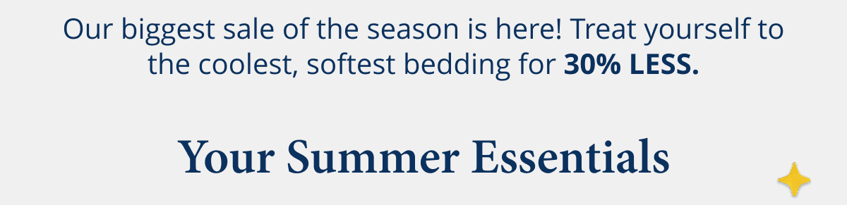 Our biggest sale of the season is here! Treat yourself to the coolest, softest bedding for 30% LESS.