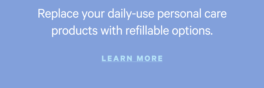 Replace your daily-use products with refillable options.
