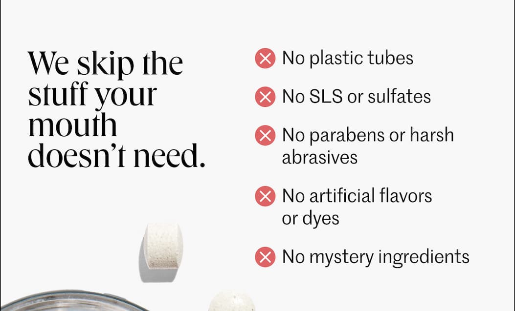 We skip the stuff your mouth doesn't need. We skip the stuff your mouth doesn't need.