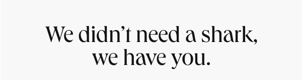 We didn't need a shark, we have you!