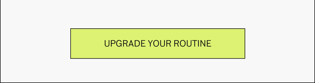 Upgrade your routine Upgrade your routine