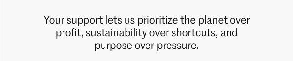 Your support lets us prioritize the planet over profit.