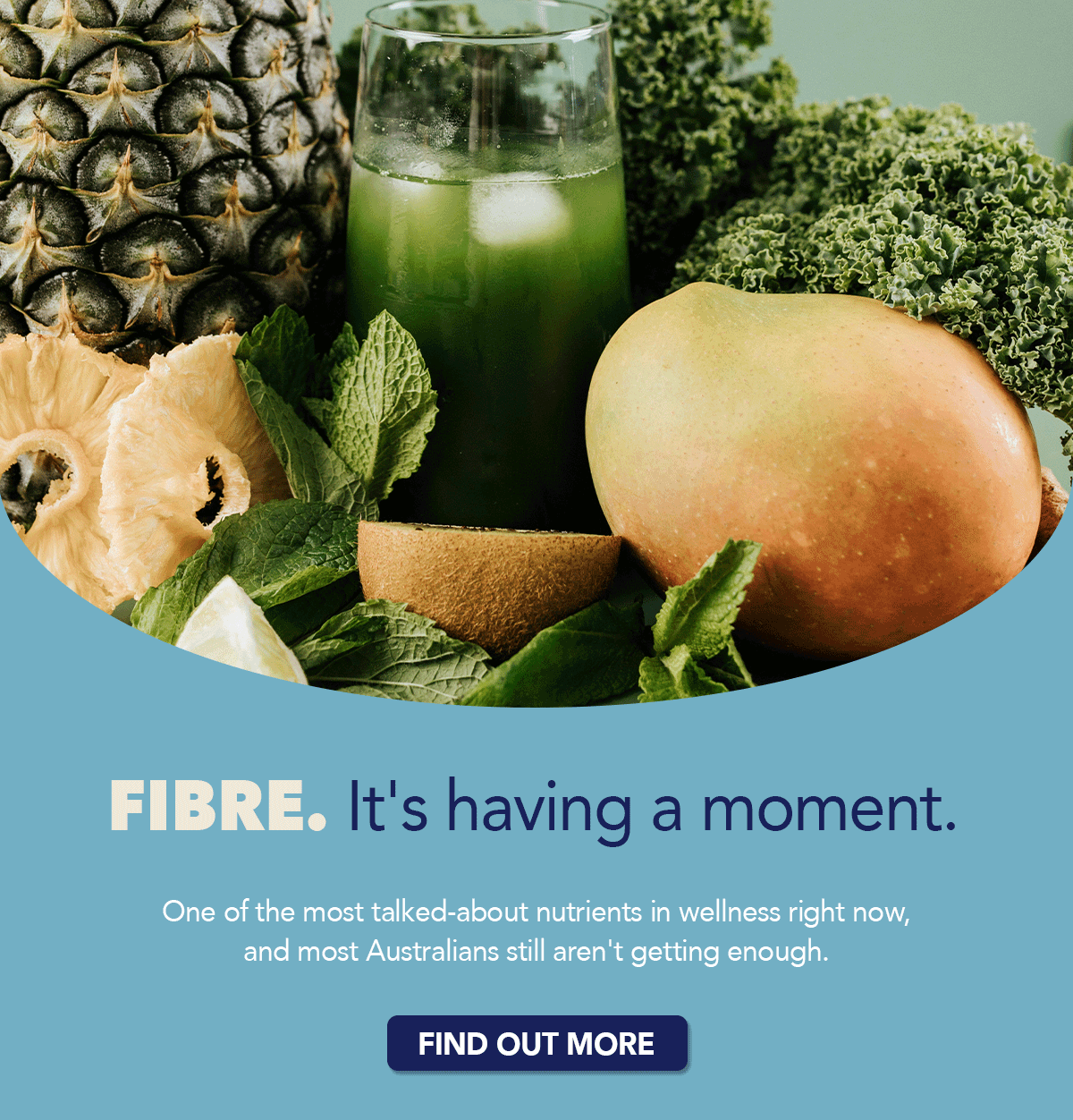 Fibre. It's having a moment. One of the most talked-about nutrients in wellness right now, and most Australians still aren't getting enough. [FIND OUT MORE]