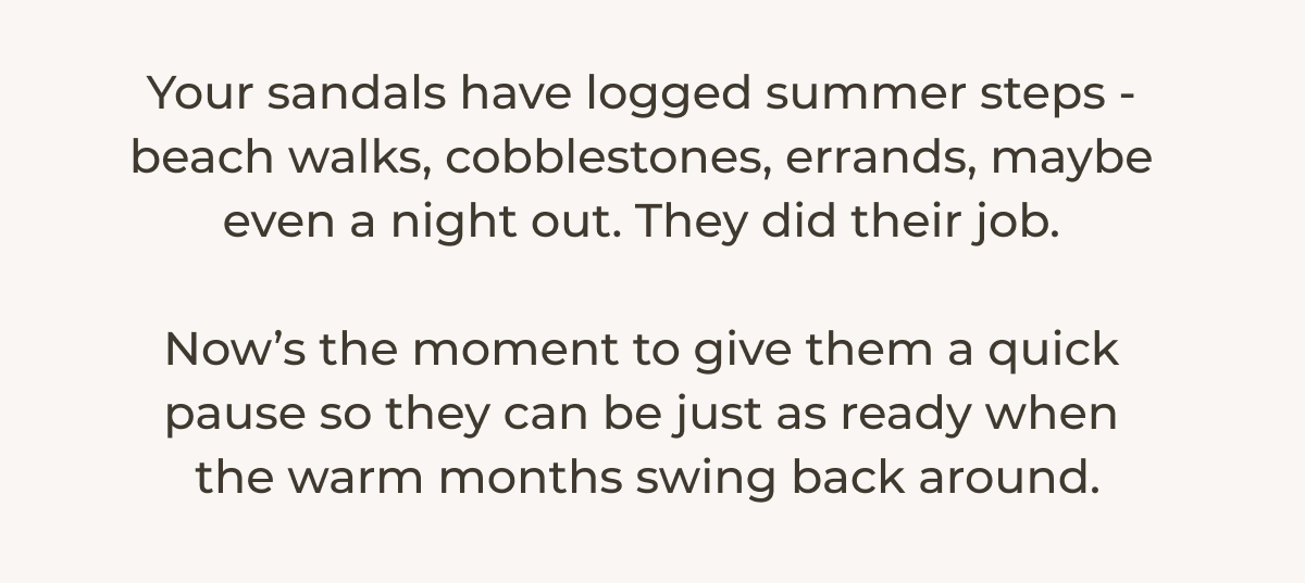 Your sandals have logged summer steps - beach walks, cobblestones, errands, maybe even a night out. 