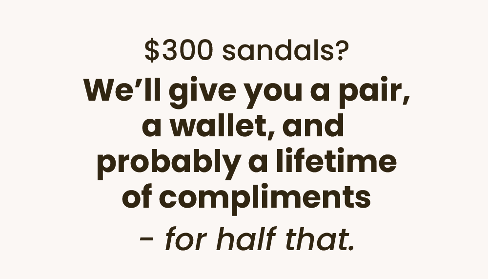 $300 sandals? We’ll give you a pair, a wallet, and probably a lifetime of compliments - for half that.