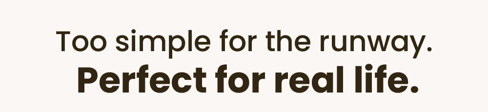 Too simple for the runway. Perfect for real life.