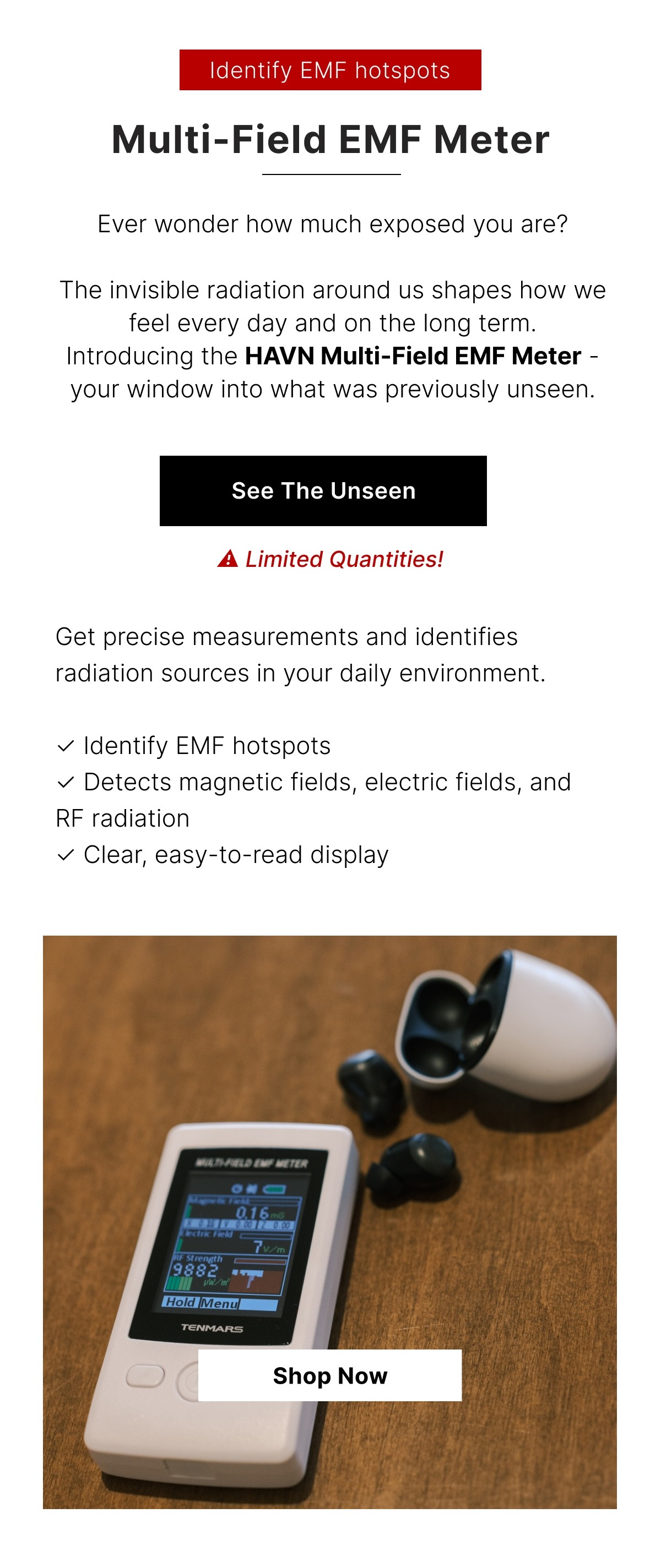 Get precise measurements and identifies radiation sources in your daily environment.  ✓ Detects magnetic fields, electric fields, and RF radiation  ✓ Clear, easy-to-read display  ✓ Identify EMF hotspots
