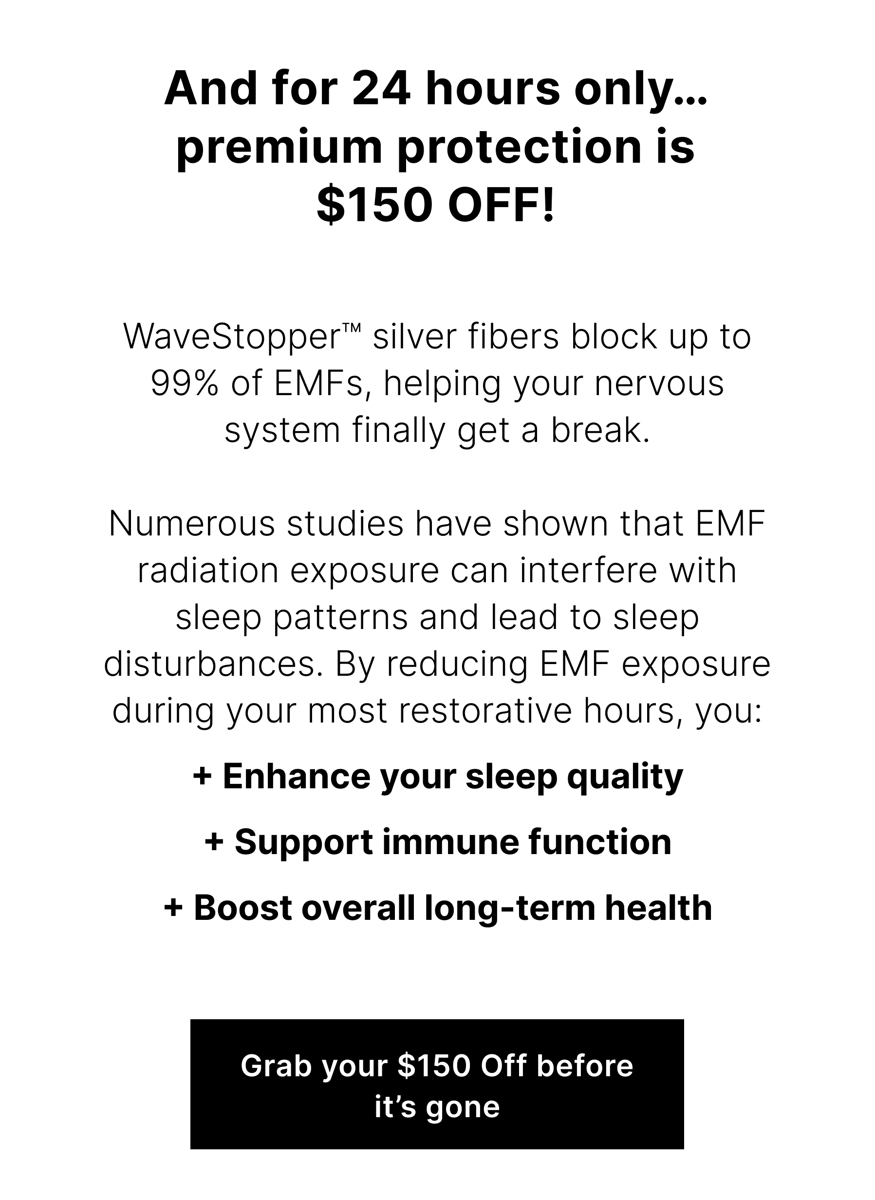 WaveStopper™ silver fibers block up to 99% of EMFs, helping your nervous system finally get a break.