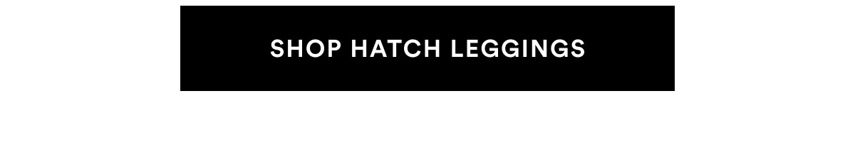 SHOP HATCH LEGGINGS >>