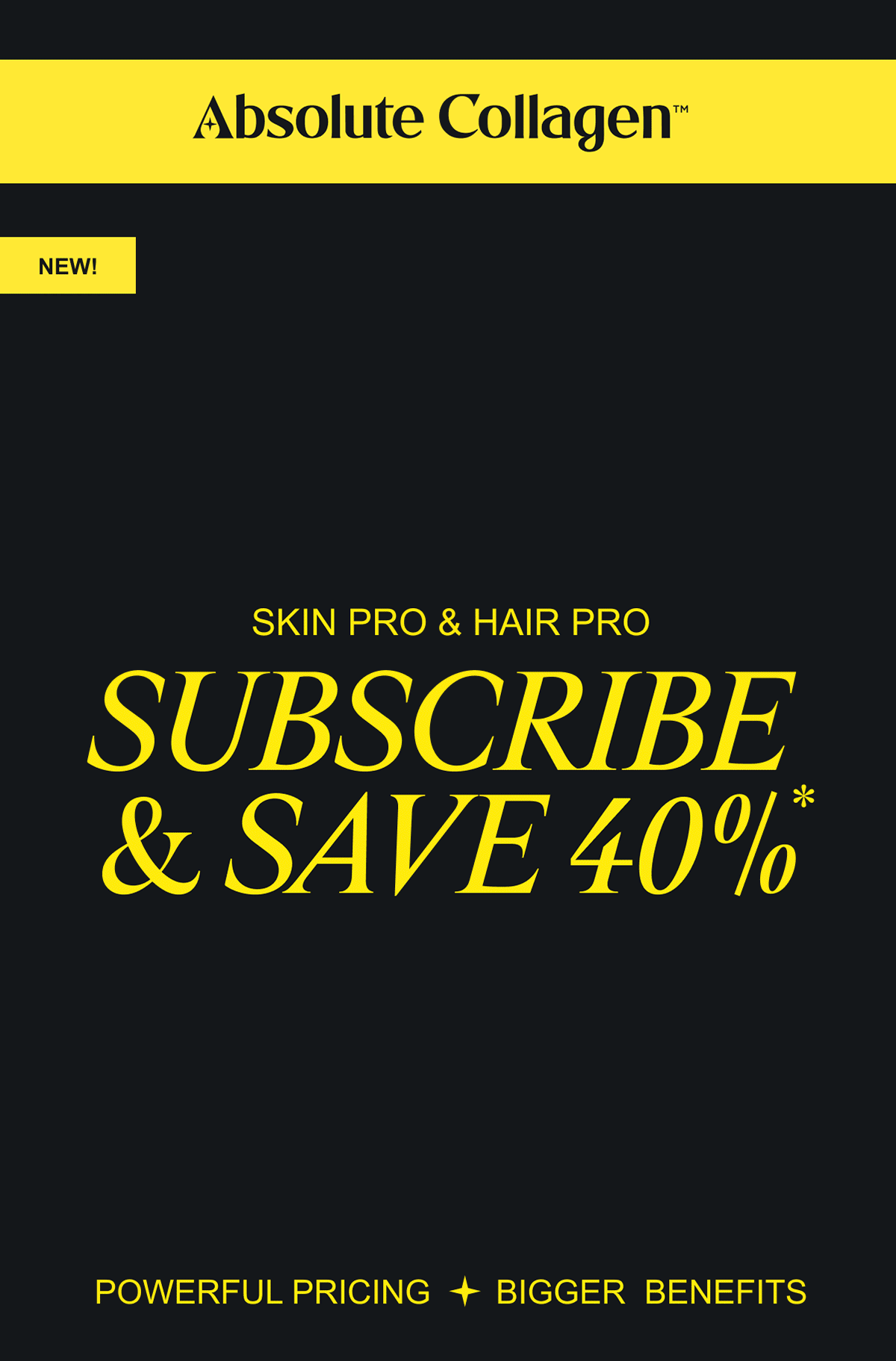 Black Friday Promo Subscribe and Save 40% off our NEW targeted collagen supplements, Skin Pro & Hair Pro. Powerful Pricing. Bigger Benefits