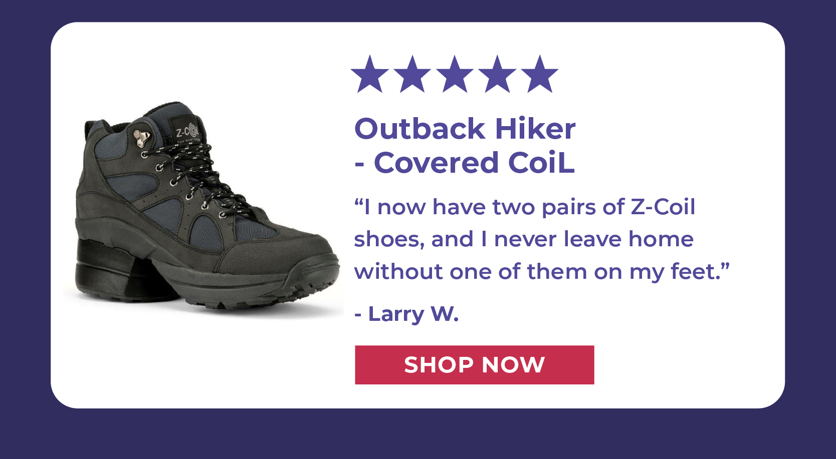 [5 STARS] I now have two pairs of Z-Coil shoes, and I never leave home without one of them on my feet. - Larry W.