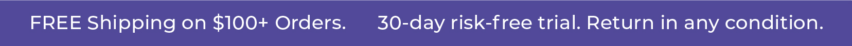 FREE Shipping on $100+ Orders      30-day risk-free trial. Return in any condition.