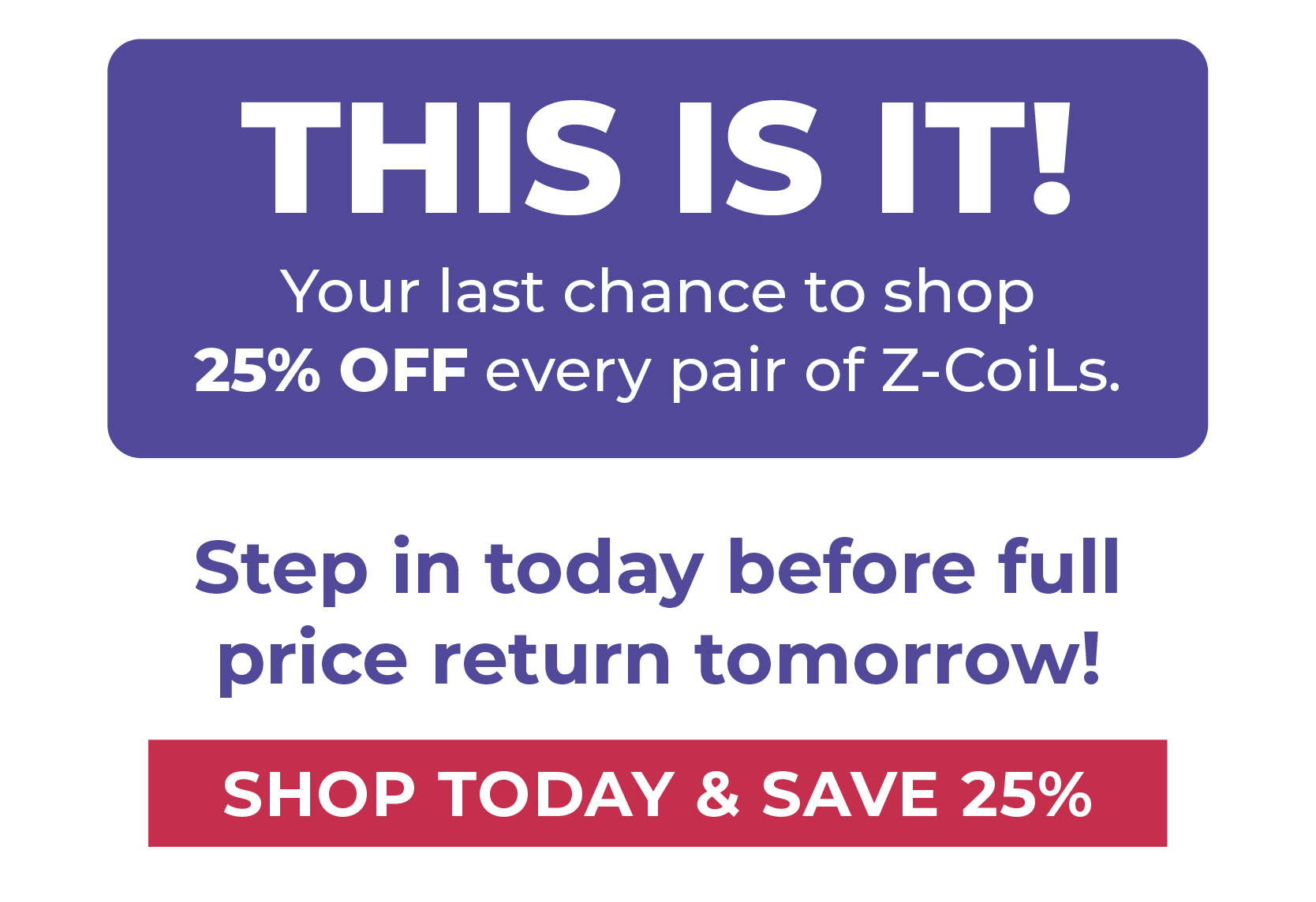 THIS IS IT! Your last chance to shop 25% OFF every pair of Z-CoiLs.  Step in today before full prices return tomorrow!