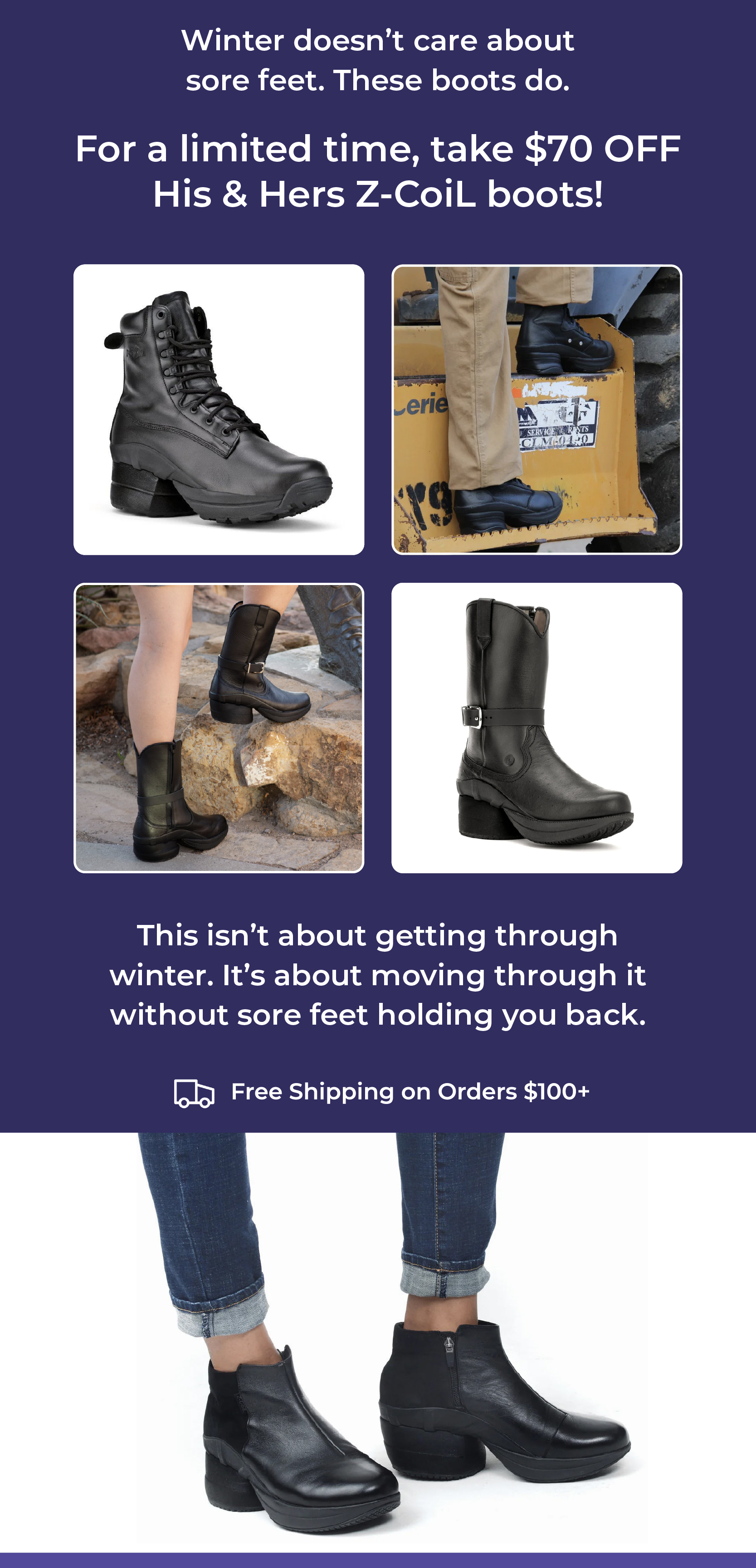 Winter doesn't care about sore feet. These boots do.  For a limited time, take $70 off His & Hers Z-CoiL boots!  This isn't about getting through winter. It's about moving through it without sore feet holding you back.