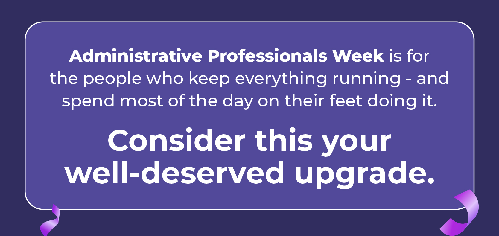 Administrative Professionals Week is for the people who keep everything running - and spend most of the day on their feet doing it. Consider this your well-deserved upgrade.