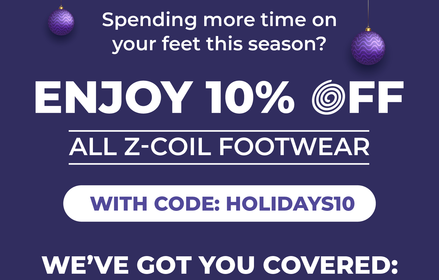 Spending more time on your feet this season?   Enjoy 10% OFF all Z-CoiL footwear with code: HOLIDAYS10   We've got you covered: