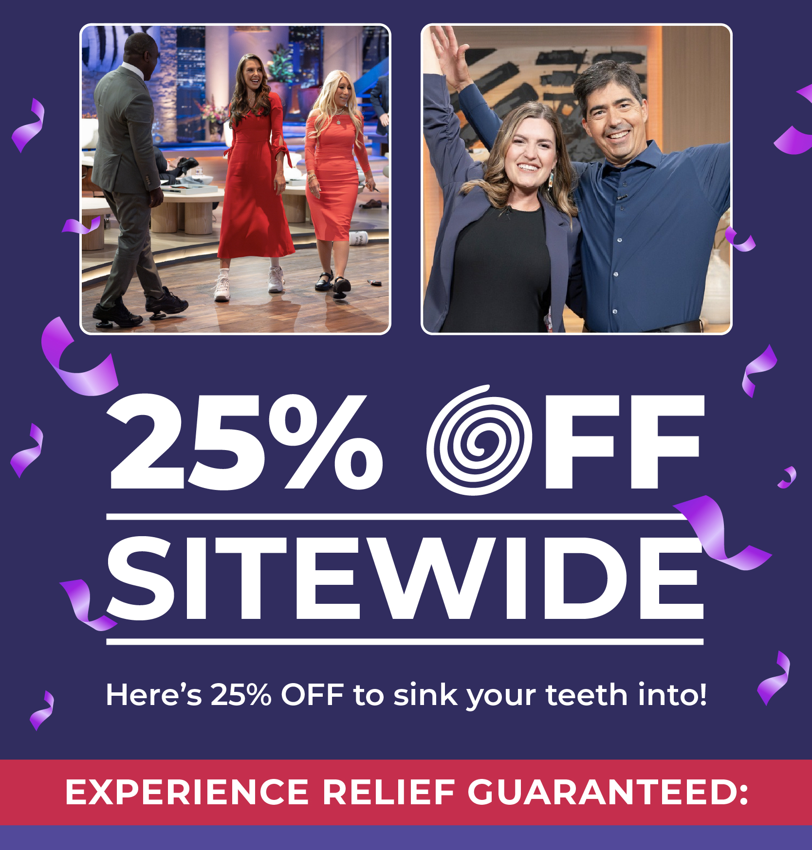 25% OFF SITEWIDE Here's 25% Off to sink your teeth into! Experience Relief Guaranteed: