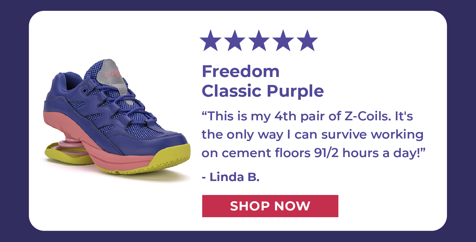 [5 STARS] This is my 4th pair of Z-Coils. It's the only way I can survive working on cement floors 91/2 hours a day! - Linda B.