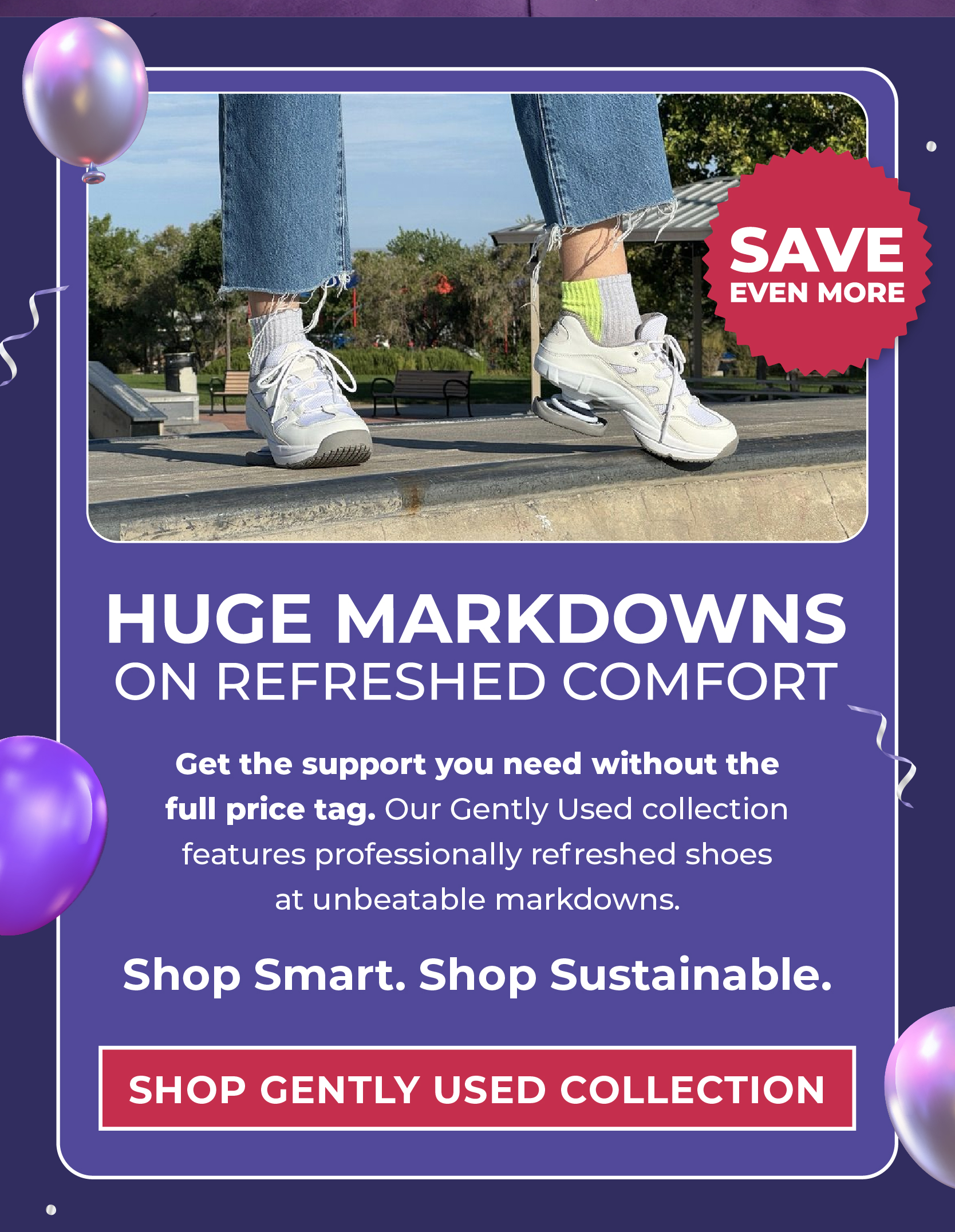 HUGE MARKDOWNS ON REFRESHED COMFORT  Get the support you need without the full price tag. Our Gently Used collection features professionally refreshed shoes at unbeatable markdowns.  Shop Smart. Shop Sustainable.