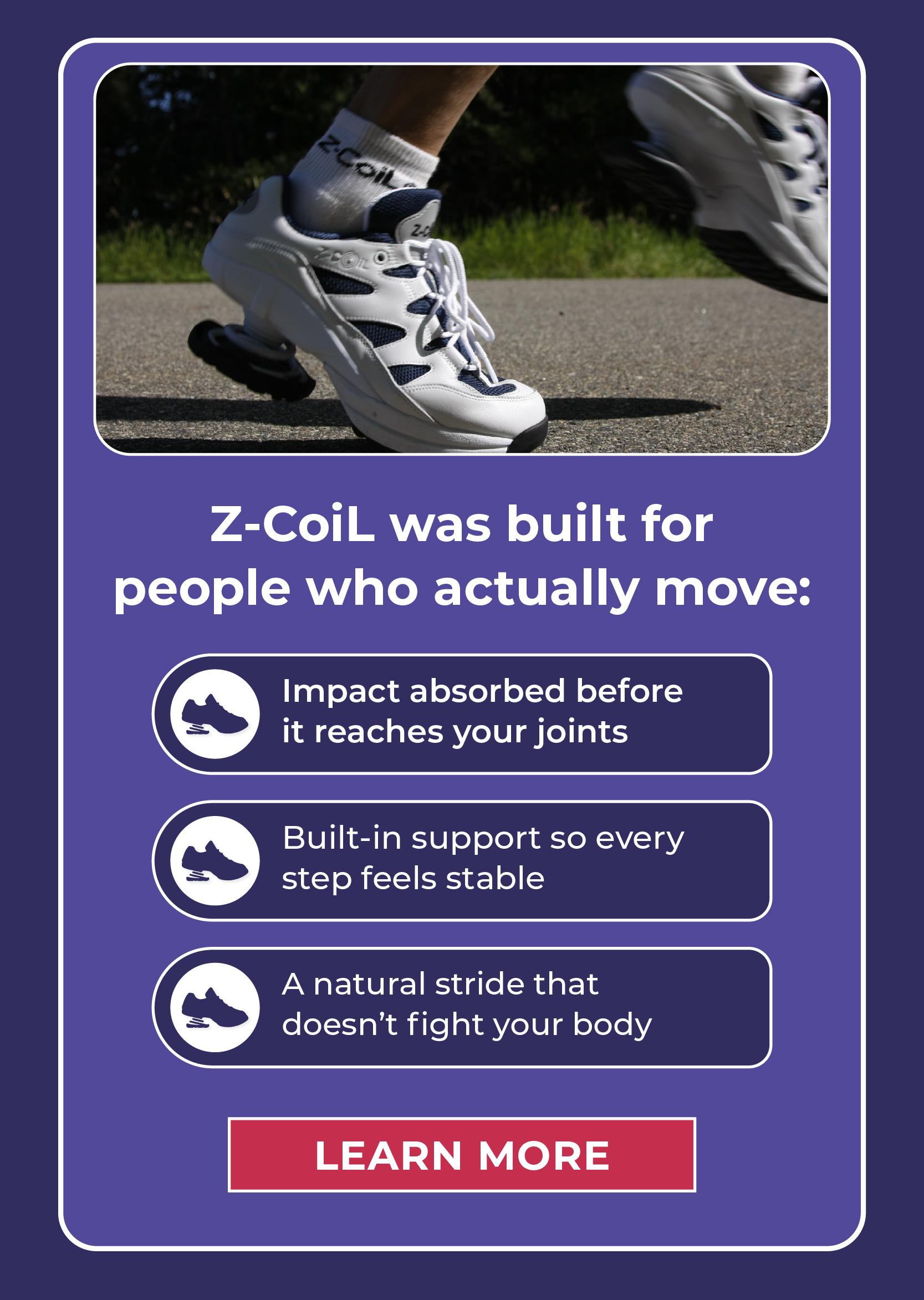 Z-CoiL was built for people who actually move: Impact absorbed before it reaches your joints Built-in support so every step feels stable A natural stride that doesn't fight your body