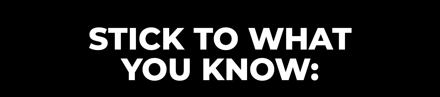 STICK TO WHAT YOU KNOW: