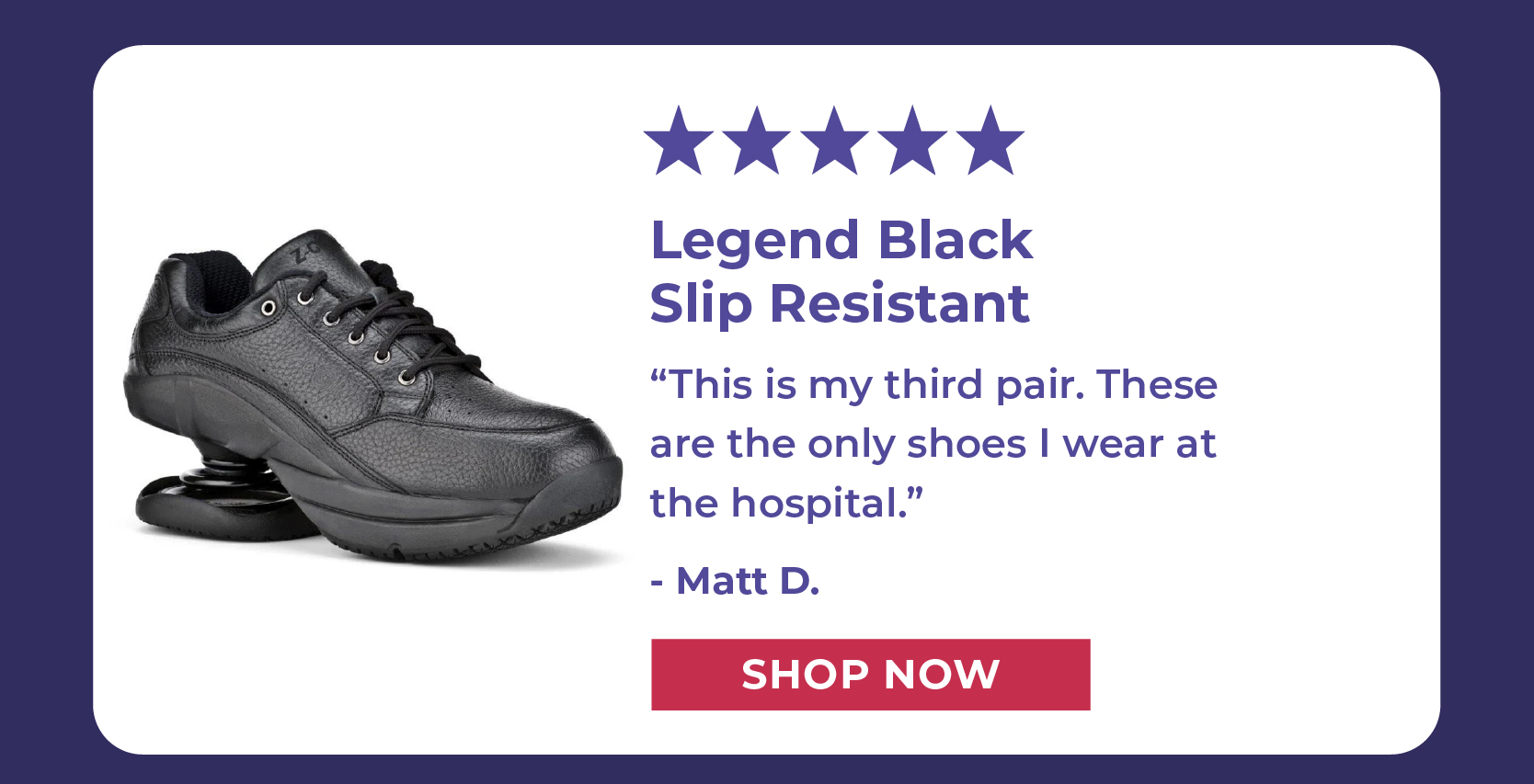 [5 STARS] This is my third pair. These are the only shoes I wear at the hospital. - Matt D.