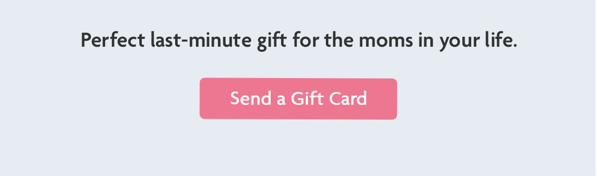 Perfect last-minute gift for the moms in your life. | Send a Gift Card