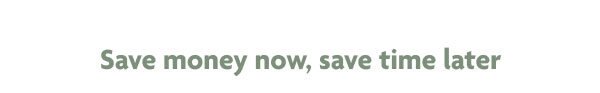 Save money now, save time later