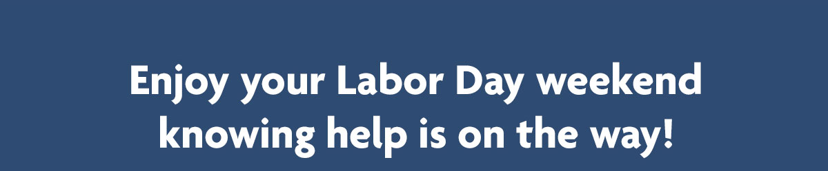 Enjoy your Labor Day weekend knowing help is on the way!
