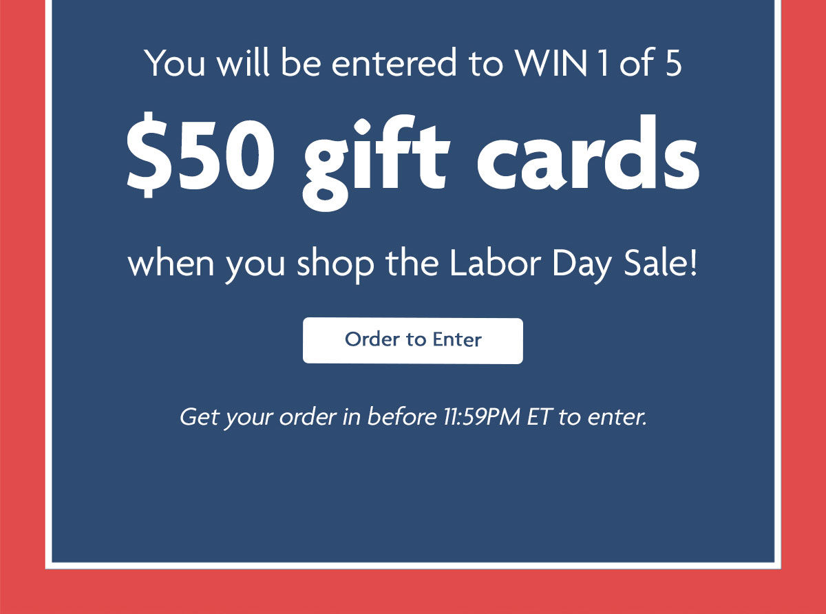Ends tonight! | You will be entered to WIN 1 of 5 $50 gifts cards when you shop the Labor Day Sale! | Order to Enter