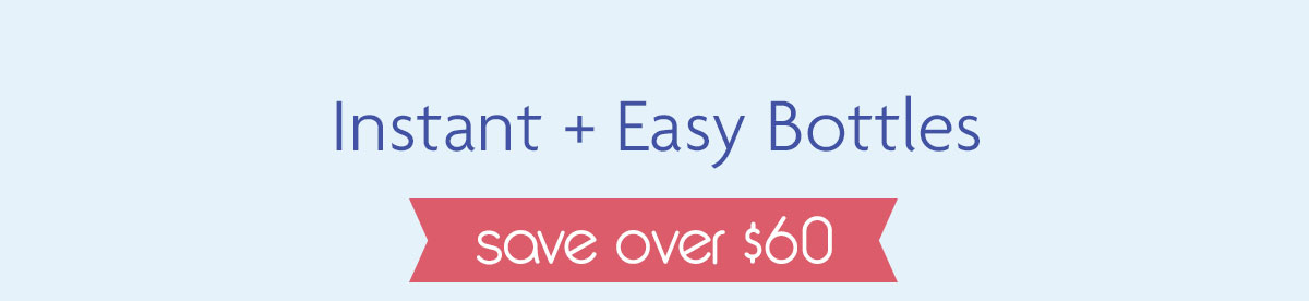 Instant + Easy Bottles | save over $60