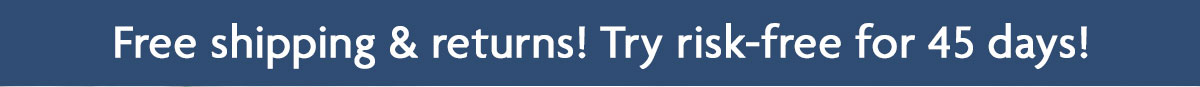 Free shipping & returns! Try risk-free for 45 days!