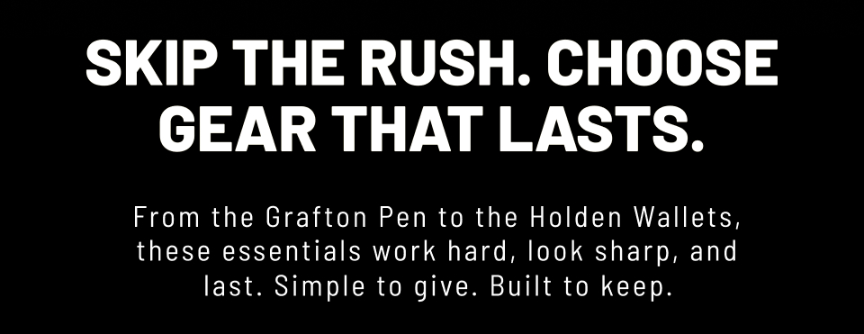 SKIP THE RUSH. CHOOSE GEAR THAT LASTS