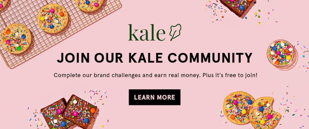 Join our Kale Community! Complete our brand challenges and earn real money. Plus it's free to join!