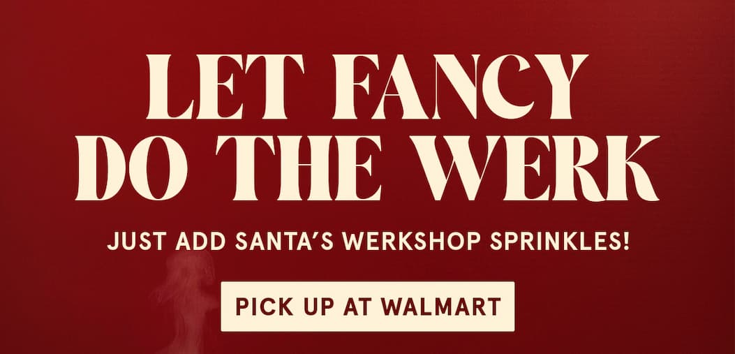 Let Fancy do the Werk, just add Santa's Werkshop Sprinkles! Pick Up At Walmart.