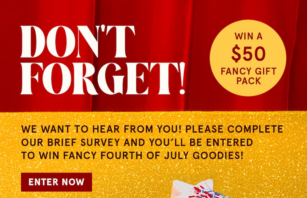 Don't forget - we want to hear from you! Please complete our brief survey and you'll be entered to win Fancy Fourth of July goodies! Click Enter Now