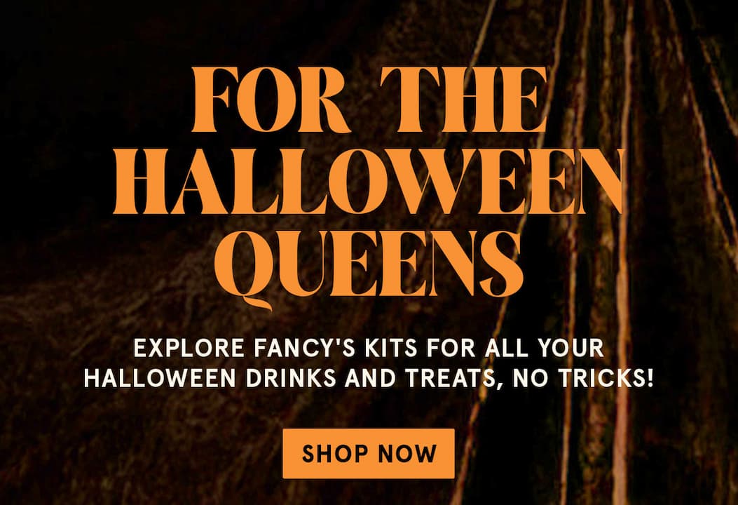 In bold orange text: For the Halloween Queens! Explore Fancy's kits for all your Halloween drinks and treats, no tricks. Click to shop now.