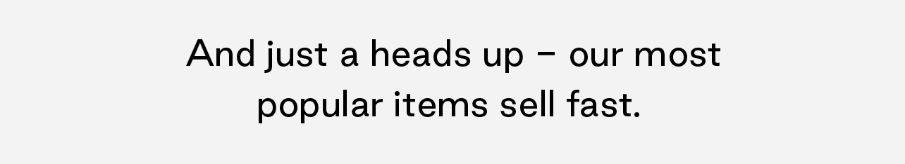 Our most popular items sell fast.
