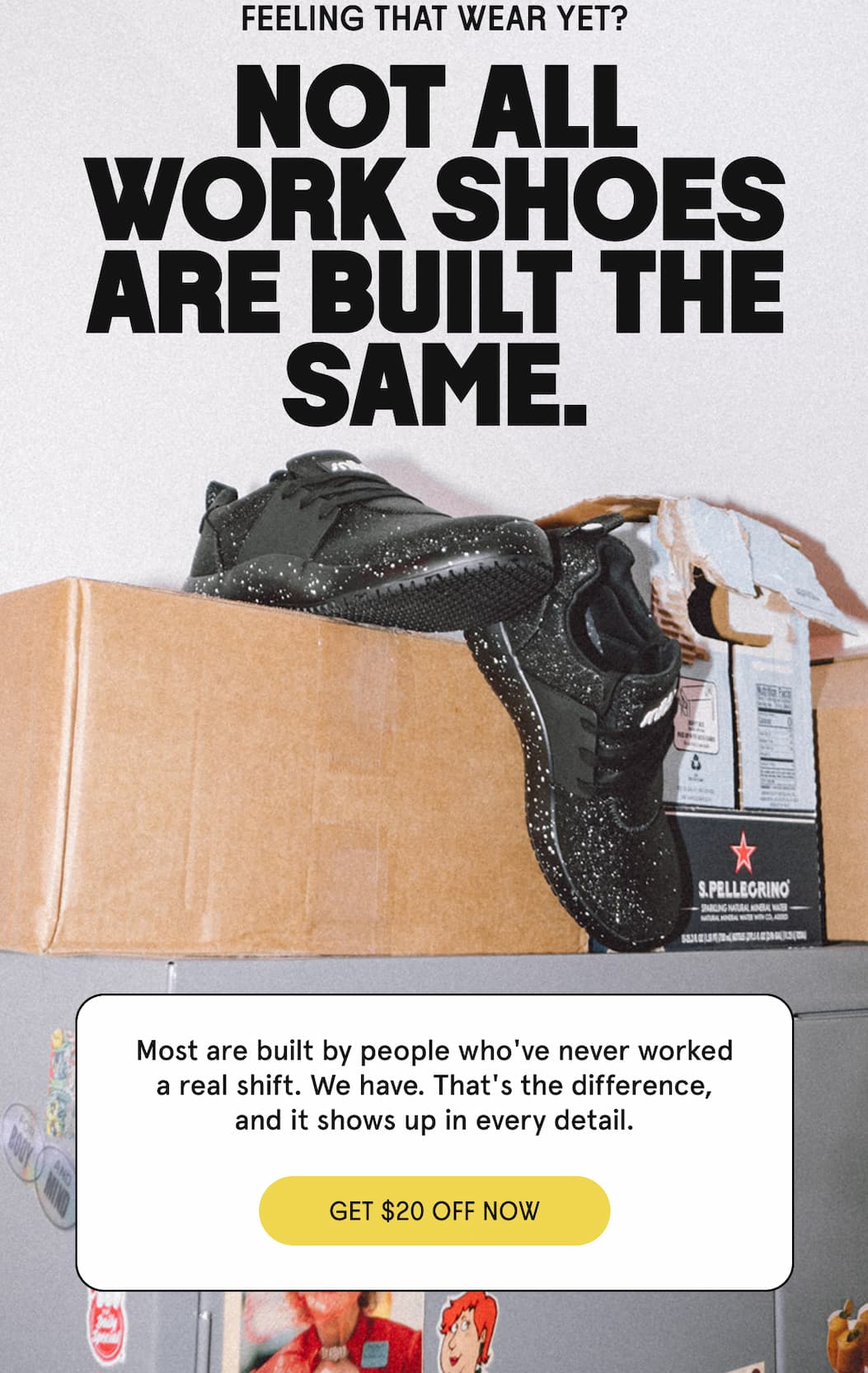 FEELING THAT WEAR YET? NOT ALL WORK SHOES ARE BUILT THE SAME.
