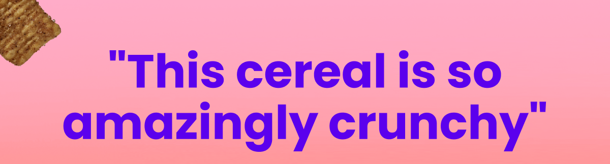 "This cereal is so amazingly crunchy" "This cereal is so amazingly crunchy"