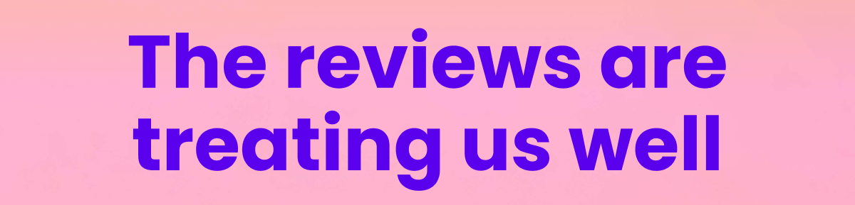 These reviews are treating us well These reviews are treating us well