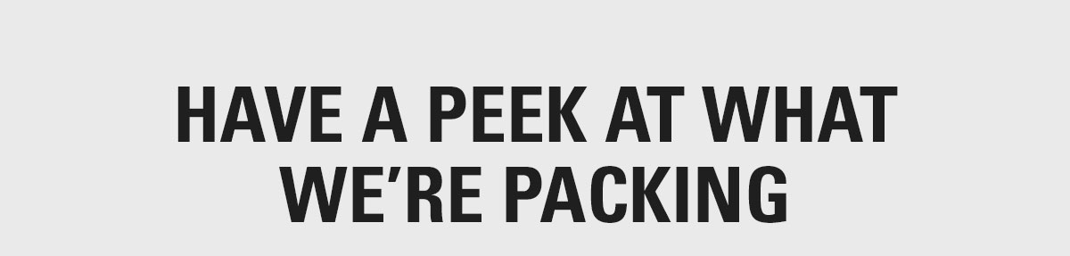 HAVE A PEEK AT WHAT WE'RE PACKING
