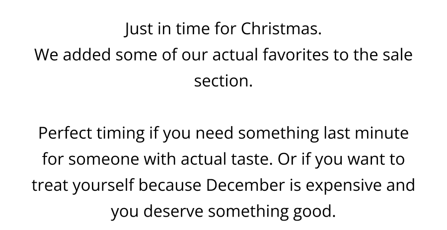 Just in time for Christmas. We added some of our actual favorites to the sale section.  Perfect timing if you need something last minute for someone with actual taste. Or if you want to treat yourself because December is expensive and you deserve something good.