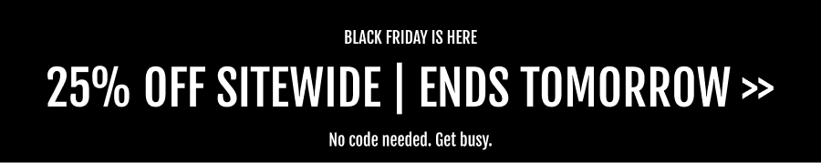 BLACK FRIDAY IS HERE  25% OFF SITEWIDE | ENDS TOMORROW >>  No code needed. Get busy.