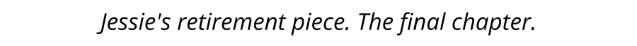 Jessie's retirement piece. The final chapter.